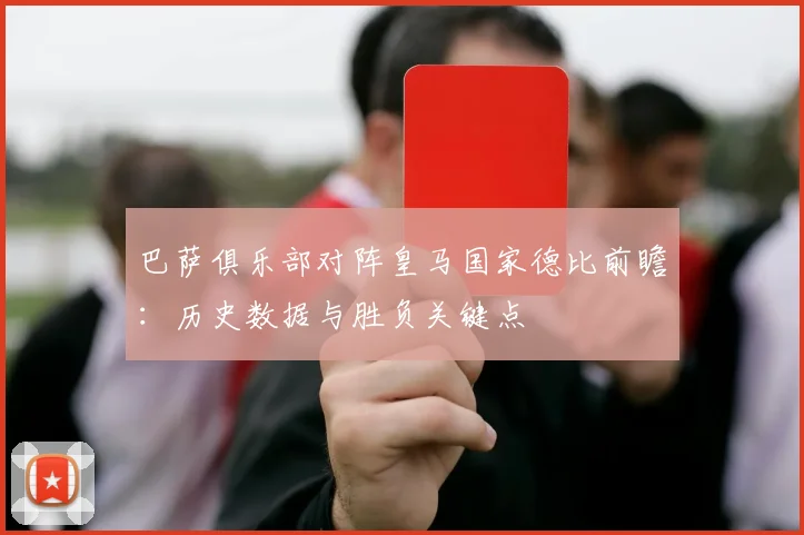 巴萨俱乐部对阵皇马国家德比前瞻：历史数据与胜负关键点