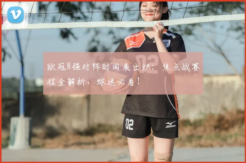 欧冠8强对阵时间表出炉：焦点战赛程全解析，球迷必看！