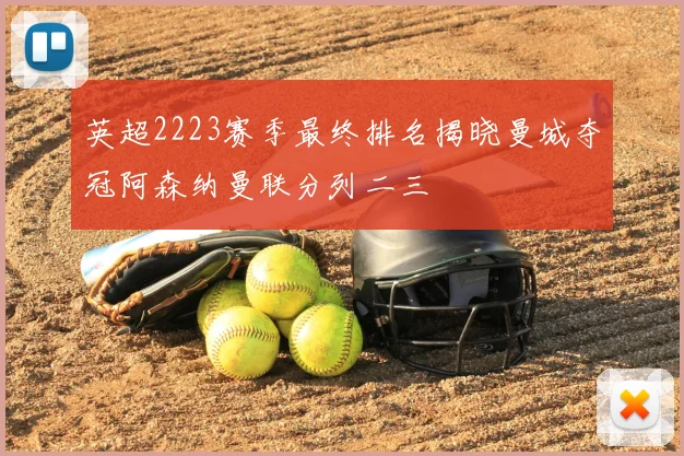 英超2223赛季最终排名揭晓曼城夺冠阿森纳曼联分列二三