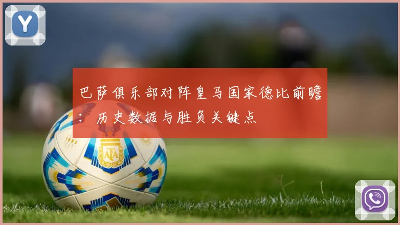巴萨俱乐部对阵皇马国家德比前瞻：历史数据与胜负关键点
