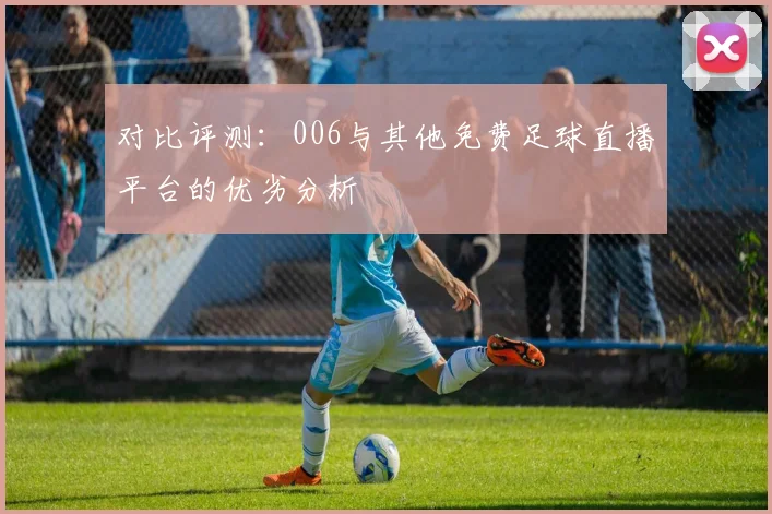对比评测：006与其他免费足球直播平台的优劣分析