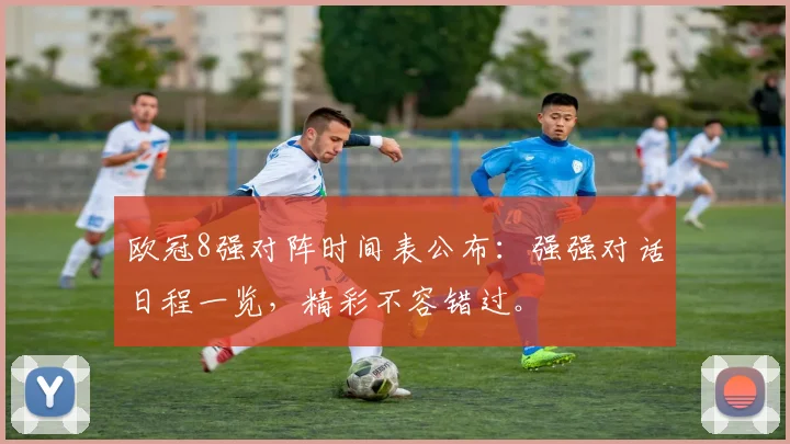 欧冠8强对阵时间表公布：强强对话日程一览，精彩不容错过。