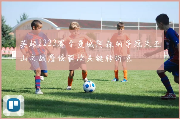 英超2223赛季曼城阿森纳争冠天王山之战詹俊解读关键转折点