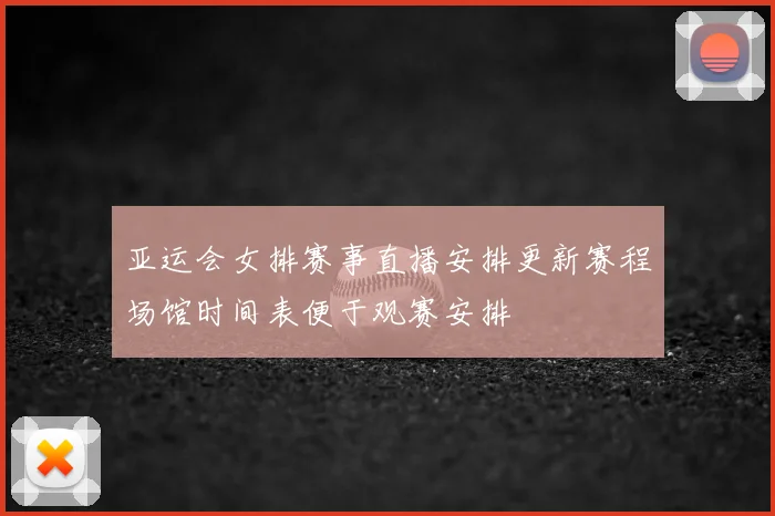 亚运会女排赛事直播安排更新赛程场馆时间表便于观赛安排