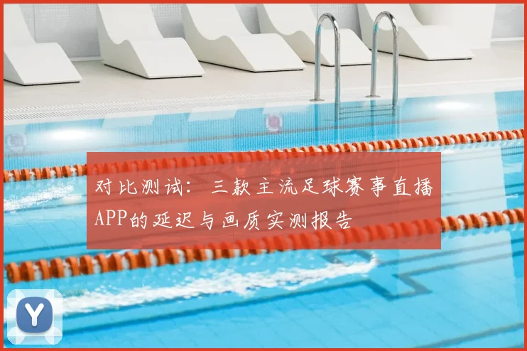 对比测试：三款主流足球赛事直播APP的延迟与画质实测报告