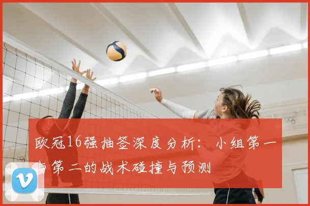 欧冠16强抽签深度分析：小组第一与第二的战术碰撞与预测