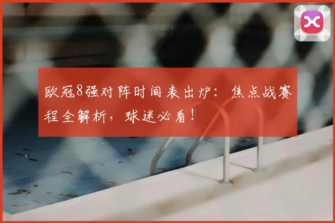欧冠8强对阵时间表出炉：焦点战赛程全解析，球迷必看！