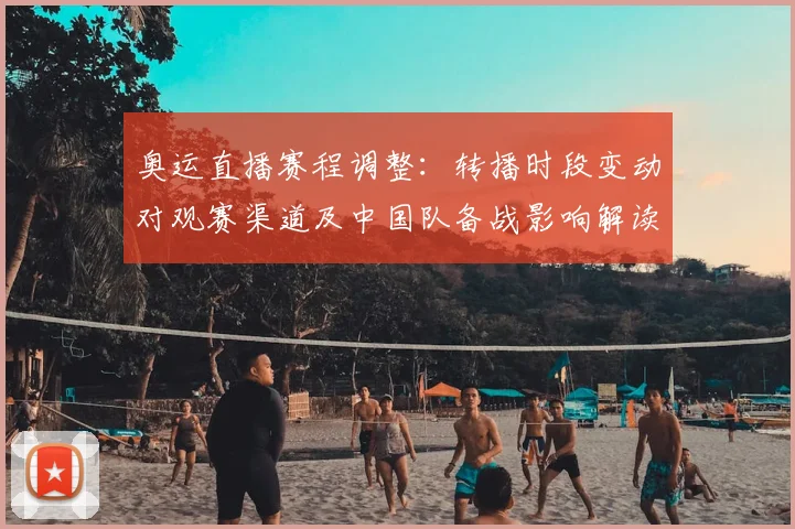 奥运直播赛程调整：转播时段变动对观赛渠道及中国队备战影响解读