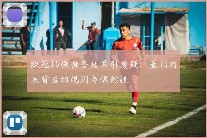 欧冠16强抽签结果引质疑：豪门对决背后的规则与偶然性