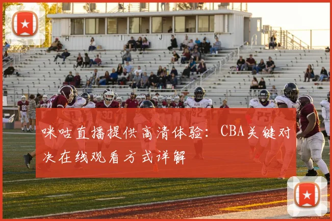 咪咕直播提供高清体验:CBA关键对决在线观看方式详解