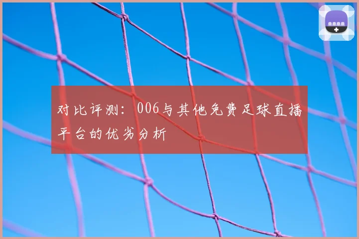 对比评测：006与其他免费足球直播平台的优劣分析