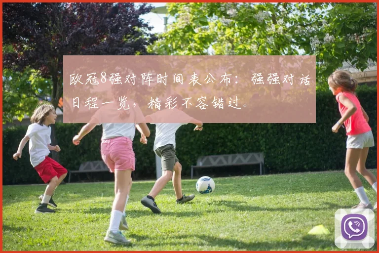 欧冠8强对阵时间表公布：强强对话日程一览，精彩不容错过。